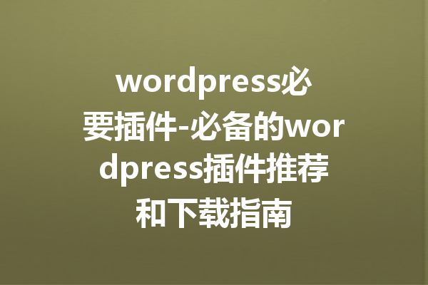 wordpress必要插件-必备的wordpress插件推荐和下载指南