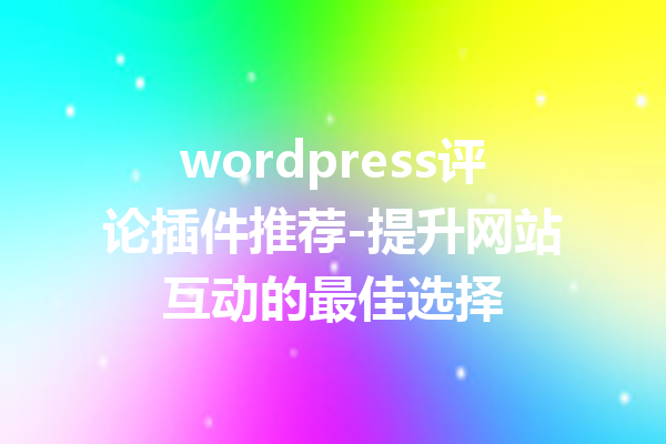 wordpress评论插件推荐-提升网站互动的最佳选择