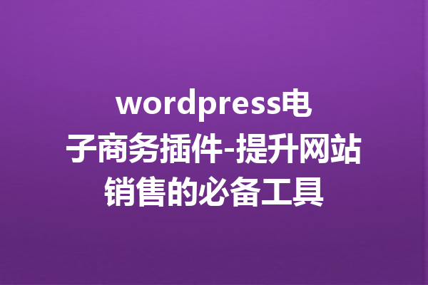 wordpress电子商务插件-提升网站销售的必备工具