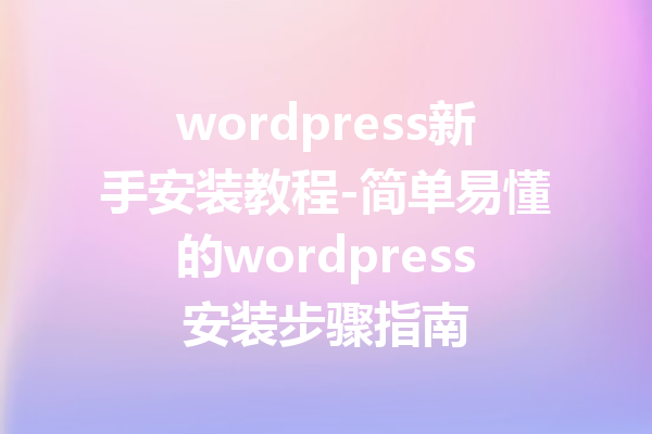 wordpress新手安装教程-简单易懂的wordpress安装步骤指南