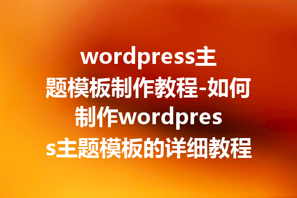 wordpress主题模板制作教程-如何制作wordpress主题模板的详细教程