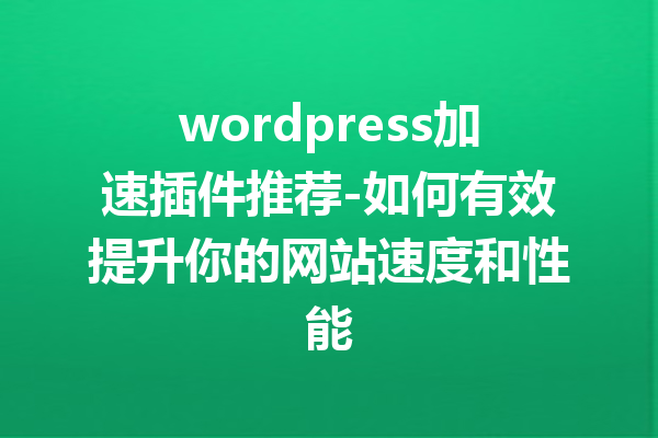 wordpress加速插件推荐-如何有效提升你的网站速度和性能