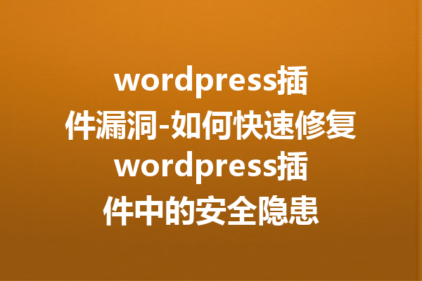 wordpress插件漏洞-如何快速修复wordpress插件中的安全隐患