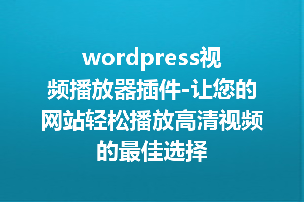 wordpress视频播放器插件-让您的网站轻松播放高清视频的最佳选择