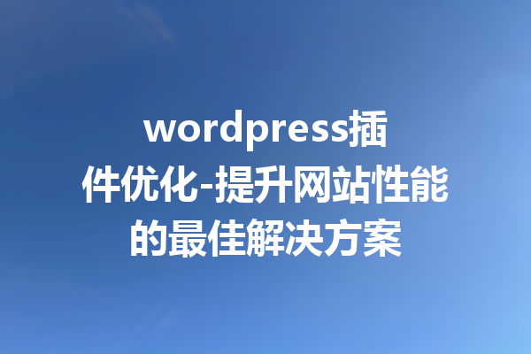 wordpress插件优化-提升网站性能的最佳解决方案
