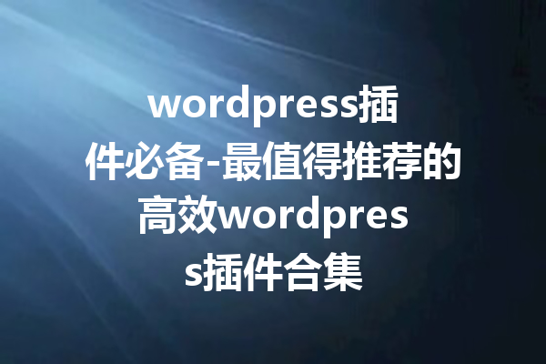 wordpress插件必备-最值得推荐的高效wordpress插件合集