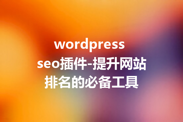 wordpress seo插件-提升网站排名的必备工具