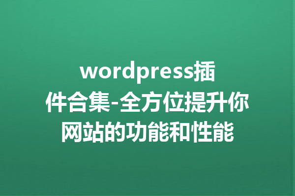 wordpress插件合集-全方位提升你网站的功能和性能
