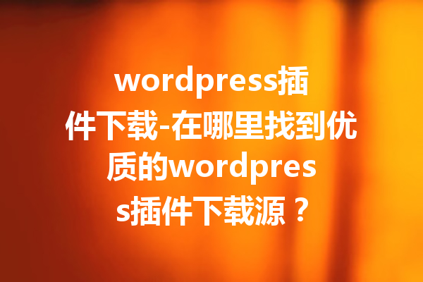 wordpress插件下载-在哪里找到优质的wordpress插件下载源？