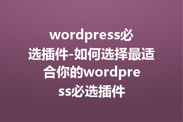wordpress必选插件-如何选择最适合你的wordpress必选插件