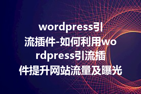 wordpress引流插件-如何利用wordpress引流插件提升网站流量及曝光率