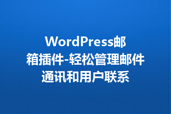 WordPress邮箱插件-轻松管理邮件通讯和用户联系