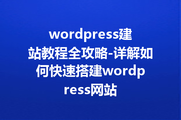 wordpress建站教程全攻略-详解如何快速搭建wordpress网站