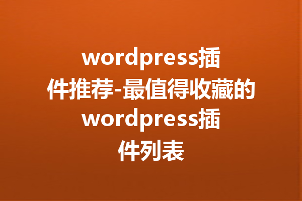 wordpress插件推荐-最值得收藏的wordpress插件列表