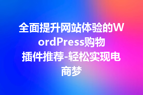 全面提升网站体验的WordPress购物插件推荐-轻松实现电商梦