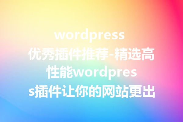 wordpress 优秀插件推荐-精选高性能wordpress插件让你的网站更出色
