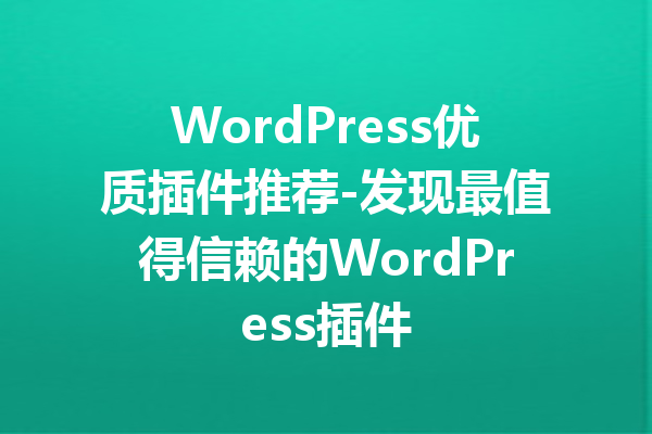 WordPress优质插件推荐-发现最值得信赖的WordPress插件