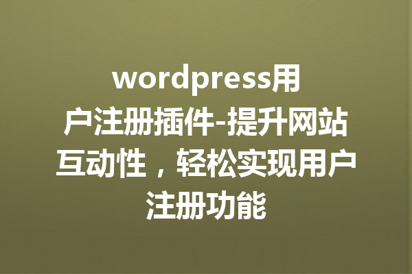 wordpress用户注册插件-提升网站互动性，轻松实现用户注册功能