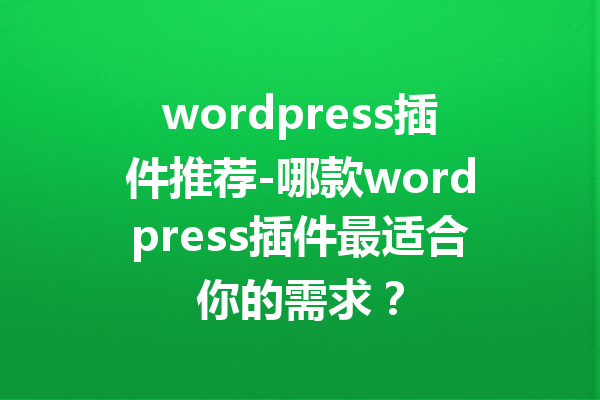 wordpress插件推荐-哪款wordpress插件最适合你的需求？