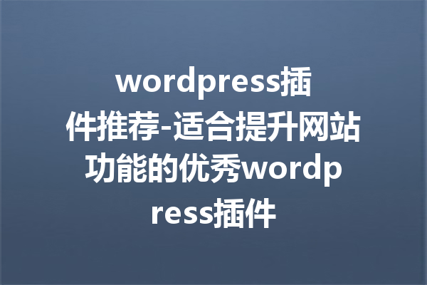 wordpress插件推荐-适合提升网站功能的优秀wordpress插件