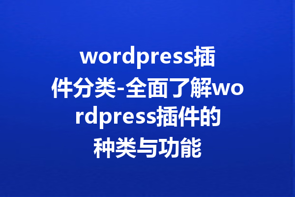 wordpress插件分类-全面了解wordpress插件的种类与功能