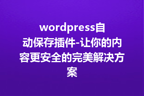 wordpress自动保存插件-让你的内容更安全的完美解决方案
