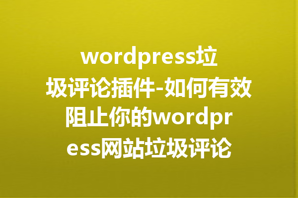 wordpress垃圾评论插件-如何有效阻止你的wordpress网站垃圾评论