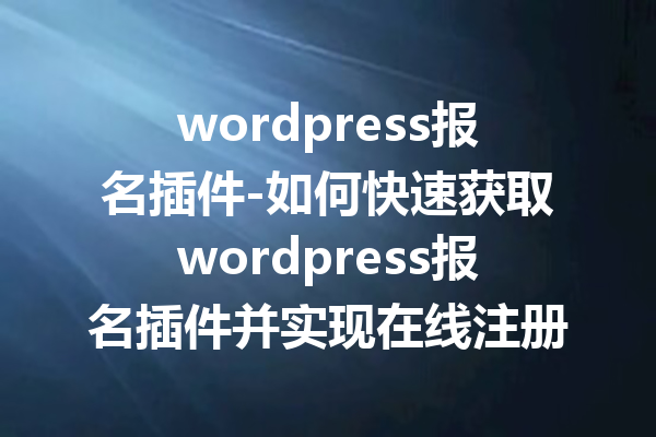 wordpress报名插件-如何快速获取wordpress报名插件并实现在线注册