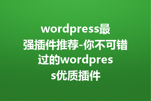 wordpress最强插件推荐-你不可错过的wordpress优质插件