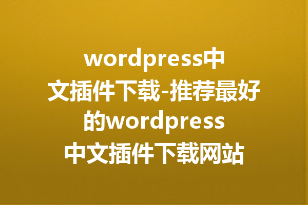 wordpress中文插件下载-推荐最好的wordpress中文插件下载网站