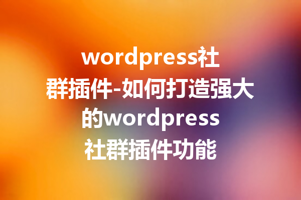 wordpress社群插件-如何打造强大的wordpress社群插件功能