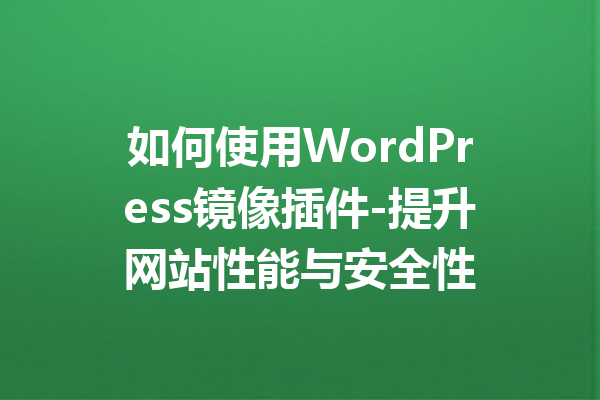如何使用WordPress镜像插件-提升网站性能与安全性