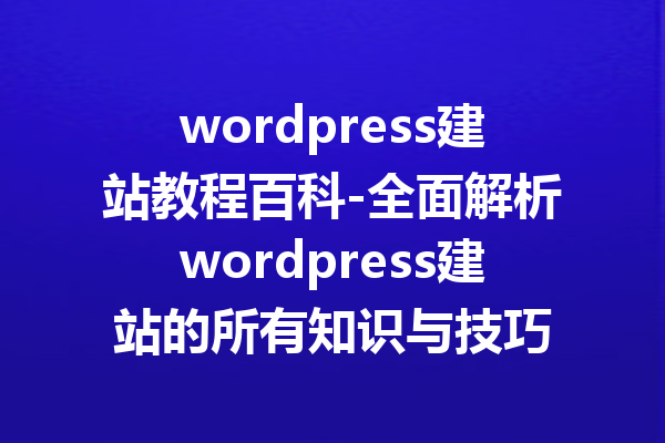 wordpress建站教程百科-全面解析wordpress建站的所有知识与技巧