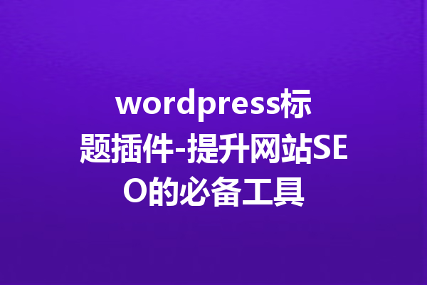 wordpress标题插件-提升网站SEO的必备工具