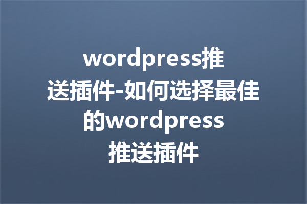 wordpress推送插件-如何选择最佳的wordpress推送插件