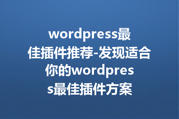 wordpress最佳插件推荐-发现适合你的wordpress最佳插件方案