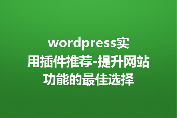 wordpress实用插件推荐-提升网站功能的最佳选择