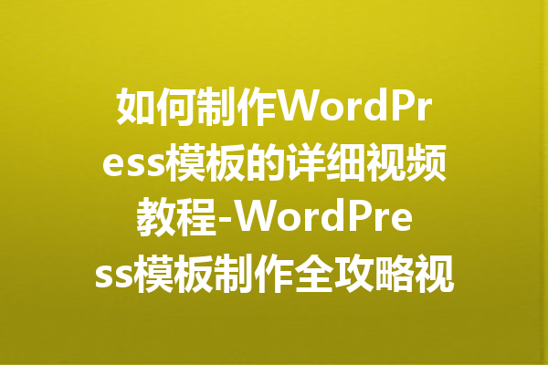 如何制作WordPress模板的详细视频教程-WordPress模板制作全攻略视频解析