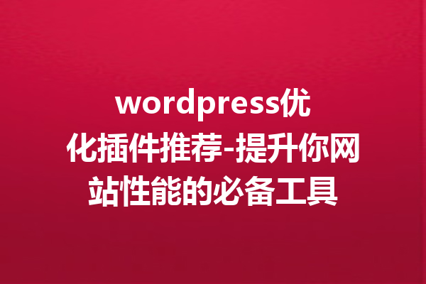 wordpress优化插件推荐-提升你网站性能的必备工具