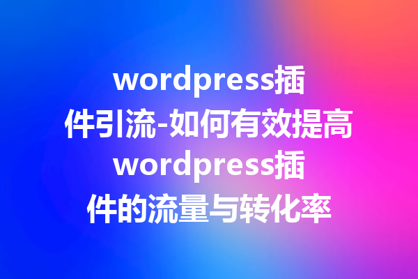 wordpress插件引流-如何有效提高wordpress插件的流量与转化率