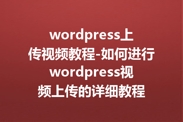 wordpress上传视频教程-如何进行wordpress视频上传的详细教程