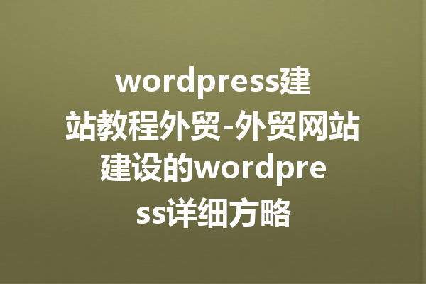 wordpress建站教程外贸-外贸网站建设的wordpress详细方略