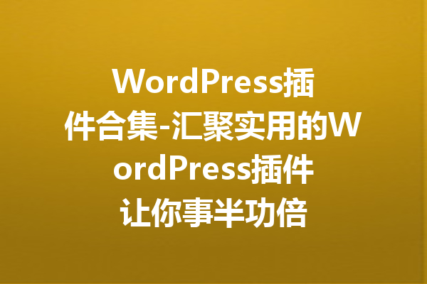 WordPress插件合集-汇聚实用的WordPress插件让你事半功倍