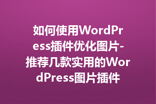 如何使用WordPress插件优化图片-推荐几款实用的WordPress图片插件