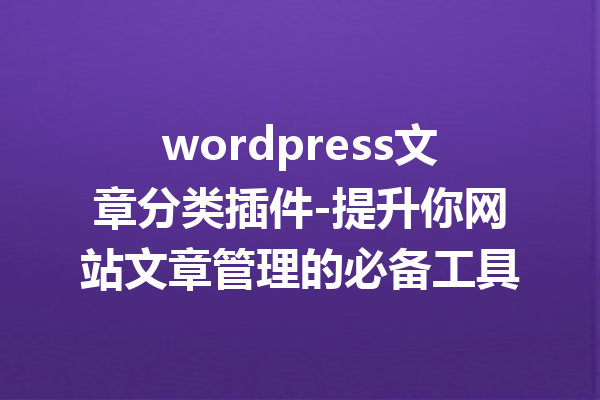 wordpress文章分类插件-提升你网站文章管理的必备工具