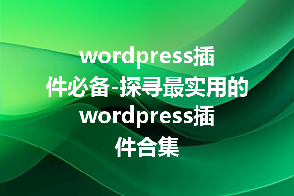 wordpress插件必备-探寻最实用的wordpress插件合集