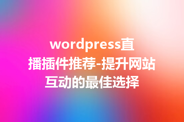wordpress直播插件推荐-提升网站互动的最佳选择