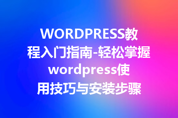 WORDPRESS教程入门指南-轻松掌握wordpress使用技巧与安装步骤