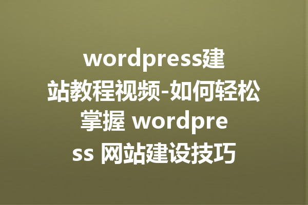 wordpress建站教程视频-如何轻松掌握 wordpress 网站建设技巧