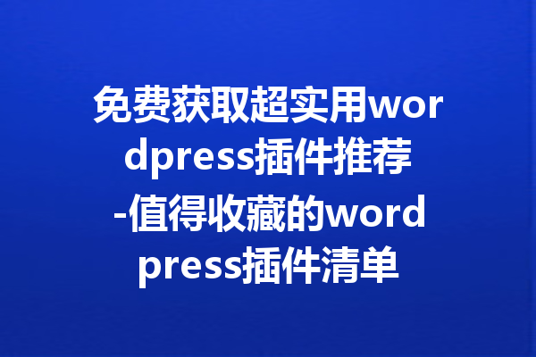 免费获取超实用wordpress插件推荐-值得收藏的wordpress插件清单